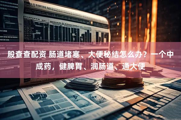 股查查配资 肠道堵塞、大便秘结怎么办？一个中成药，健脾胃、润肠道、通大便