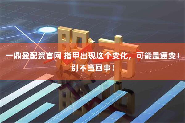 一鼎盈配资官网 指甲出现这个变化，可能是癌变！别不当回事！