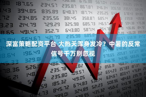 深富策略配资平台 大热天浑身发冷？中暑的反常信号千万别忽视