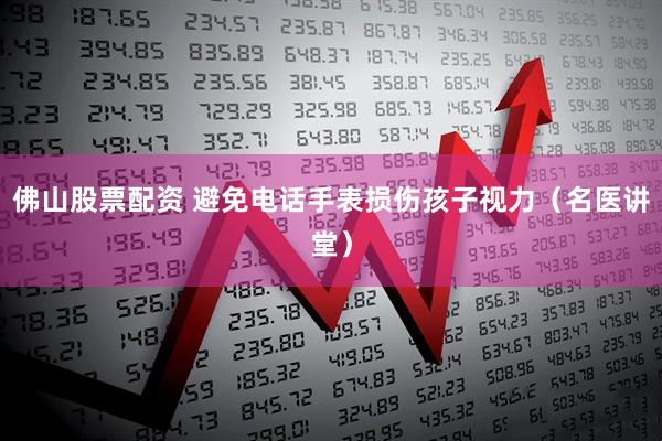 佛山股票配资 避免电话手表损伤孩子视力（名医讲堂）