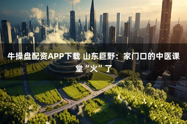 牛操盘配资APP下载 山东巨野：家门口的中医课堂“火”了