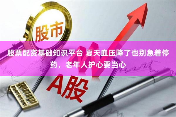 股票配资基础知识平台 夏天血压降了也别急着停药，老年人护心要当心