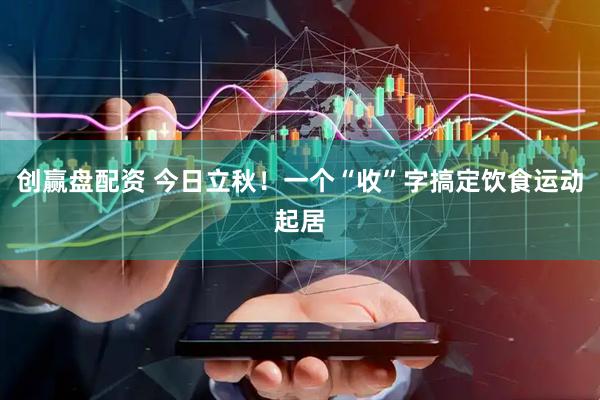 创赢盘配资 今日立秋！一个“收”字搞定饮食运动起居