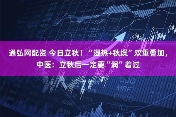 通弘网配资 今日立秋！“湿热+秋燥”双重叠加，中医：立秋后一定要“润”着过