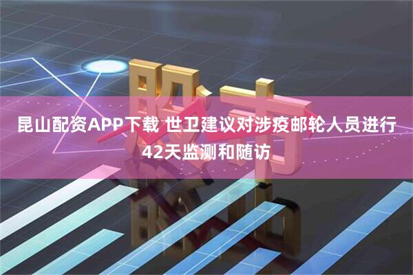 昆山配资APP下载 世卫建议对涉疫邮轮人员进行42天监测和随访
