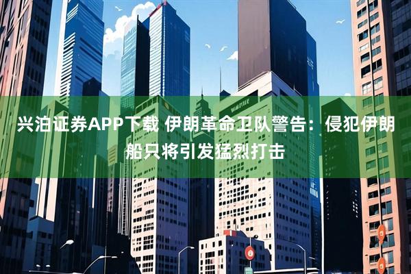 兴泊证券APP下载 伊朗革命卫队警告：侵犯伊朗船只将引发猛烈打击