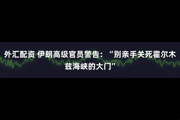外汇配资 伊朗高级官员警告:“别亲手关死霍尔木兹海峡的大门”