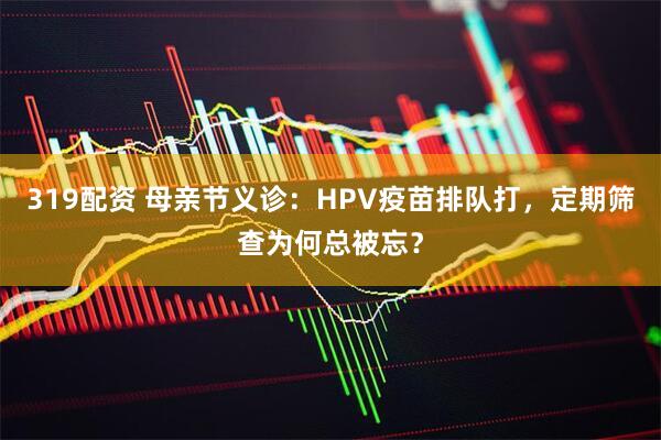 319配资 母亲节义诊：HPV疫苗排队打，定期筛查为何总被忘？