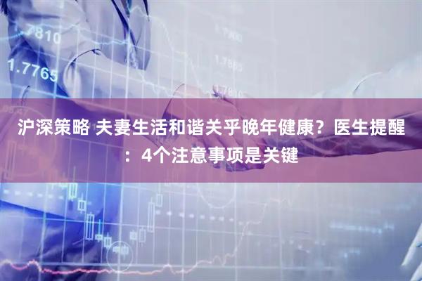沪深策略 夫妻生活和谐关乎晚年健康？医生提醒：4个注意事项是关键