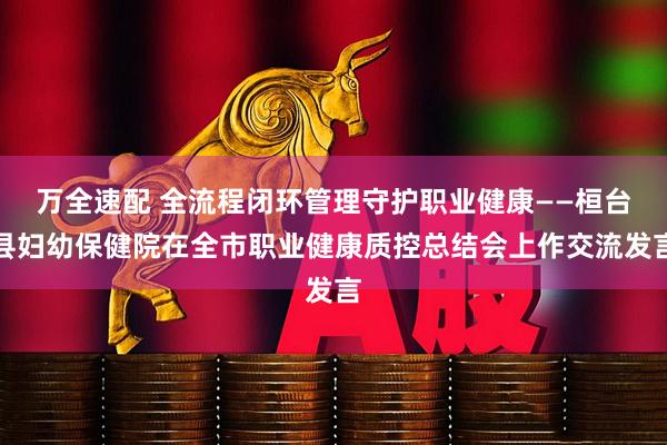 万全速配 全流程闭环管理守护职业健康——桓台县妇幼保健院在全市职业健康质控总结会上作交流发言
