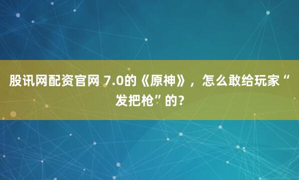 股讯网配资官网 7.0的《原神》，怎么敢给玩家“发把枪”的？