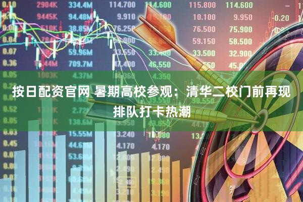 按日配资官网 暑期高校参观：清华二校门前再现排队打卡热潮