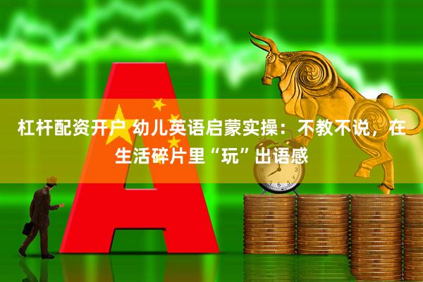 杠杆配资开户 幼儿英语启蒙实操：不教不说，在生活碎片里“玩”出语感