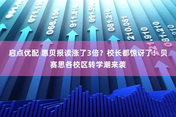 启点优配 惠贝报读涨了3倍？校长都惊讶了！贝赛思各校区转学潮来袭