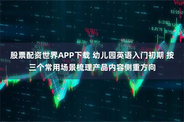 股票配资世界APP下载 幼儿园英语入门初期 按三个常用场景梳理产品内容侧重方向