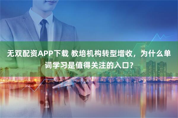 无双配资APP下载 教培机构转型增收，为什么单词学习是值得关注的入口？