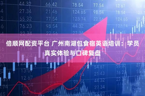 倍顺网配资平台 广州南湖包食宿英语培训：学员真实体验与口碑复盘