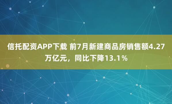 信托配资APP下载 前7月新建商品房销售额4.27万亿元,同比下降13.1%