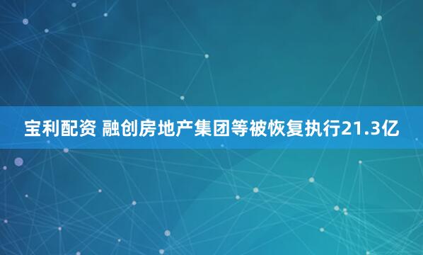 宝利配资 融创房地产集团等被恢复执行21.3亿