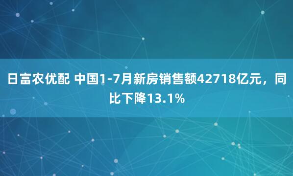 日富农优配 中国1-7月新房销售额42718亿元，同比下降13.1%