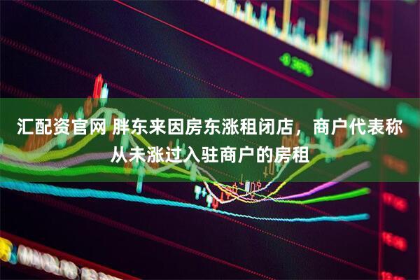 汇配资官网 胖东来因房东涨租闭店，商户代表称从未涨过入驻商户的房租