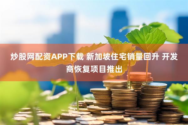 炒股网配资APP下载 新加坡住宅销量回升 开发商恢复项目推出