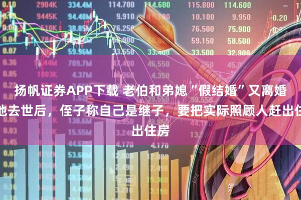 扬帆证券APP下载 老伯和弟媳“假结婚”又离婚，他去世后，侄子称自己是继子，要把实际照顾人赶出住房