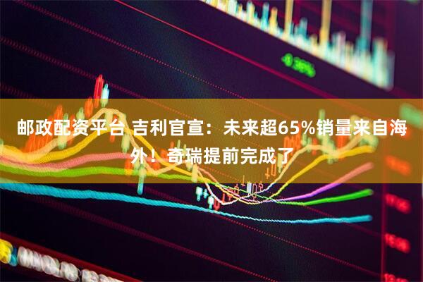 邮政配资平台 吉利官宣：未来超65%销量来自海外！奇瑞提前完成了