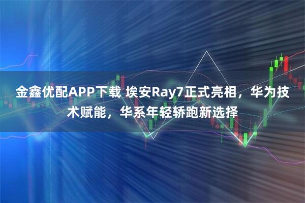 金鑫优配APP下载 埃安Ray7正式亮相，华为技术赋能，华系年轻轿跑新选择