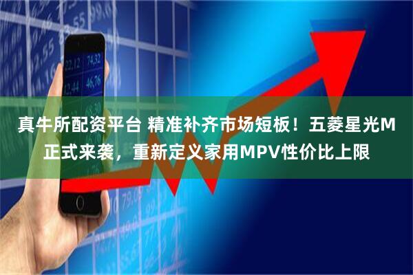 真牛所配资平台 精准补齐市场短板！五菱星光M正式来袭，重新定义家用MPV性价比上限